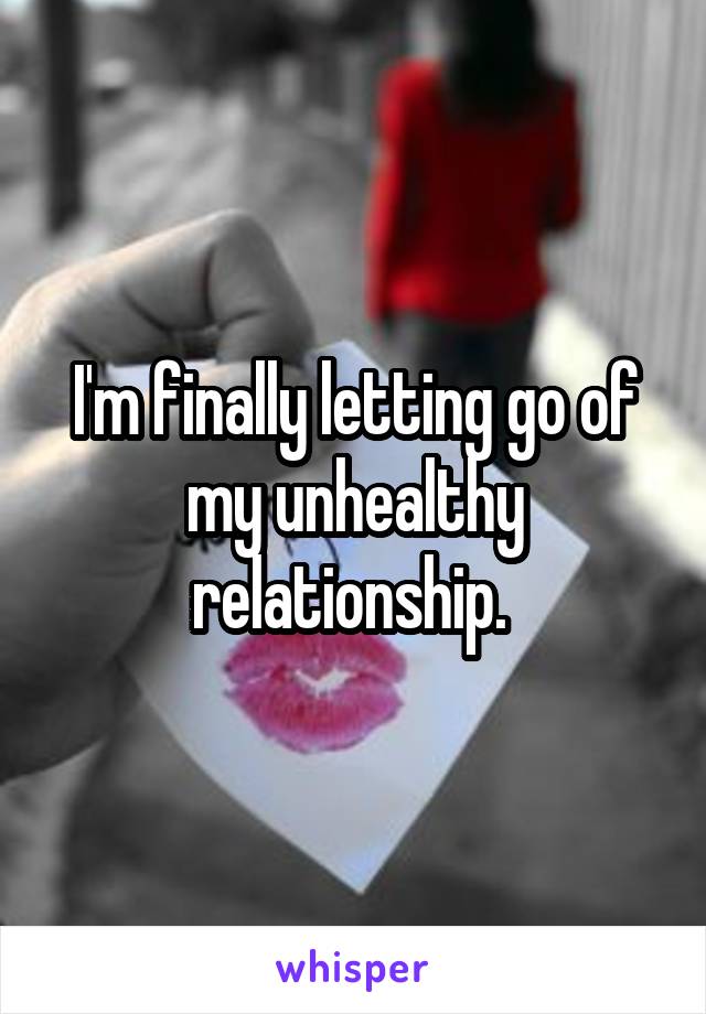 I'm finally letting go of my unhealthy relationship. 