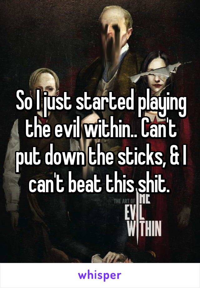 So I just started playing the evil within.. Can't put down the sticks, & I can't beat this shit. 