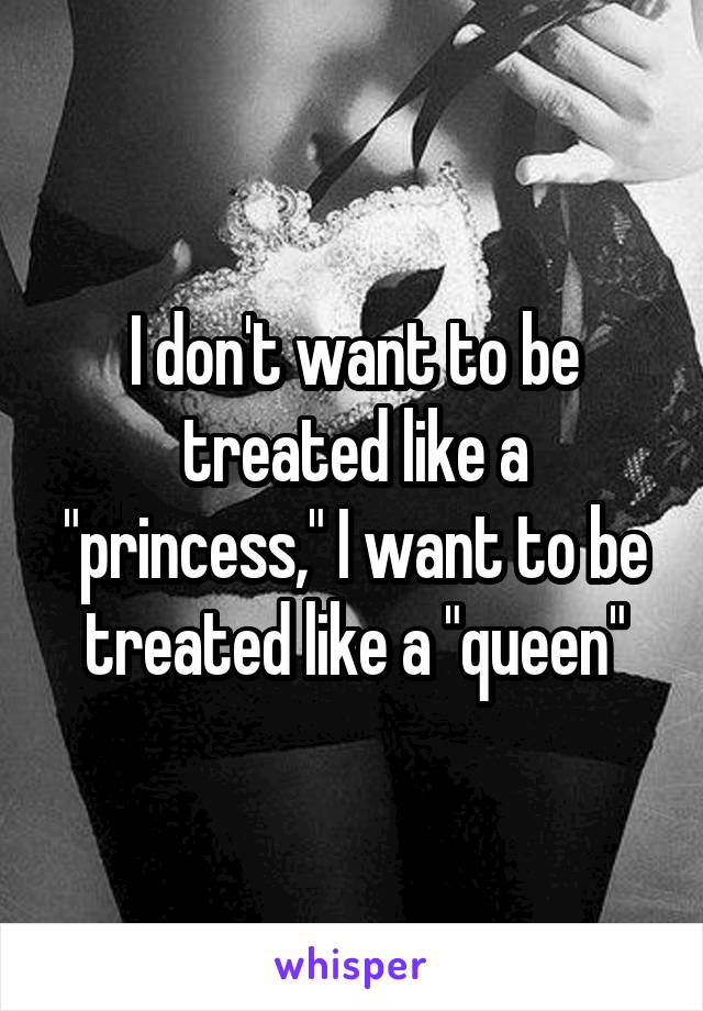 I don't want to be treated like a "princess," I want to be treated like a "queen"