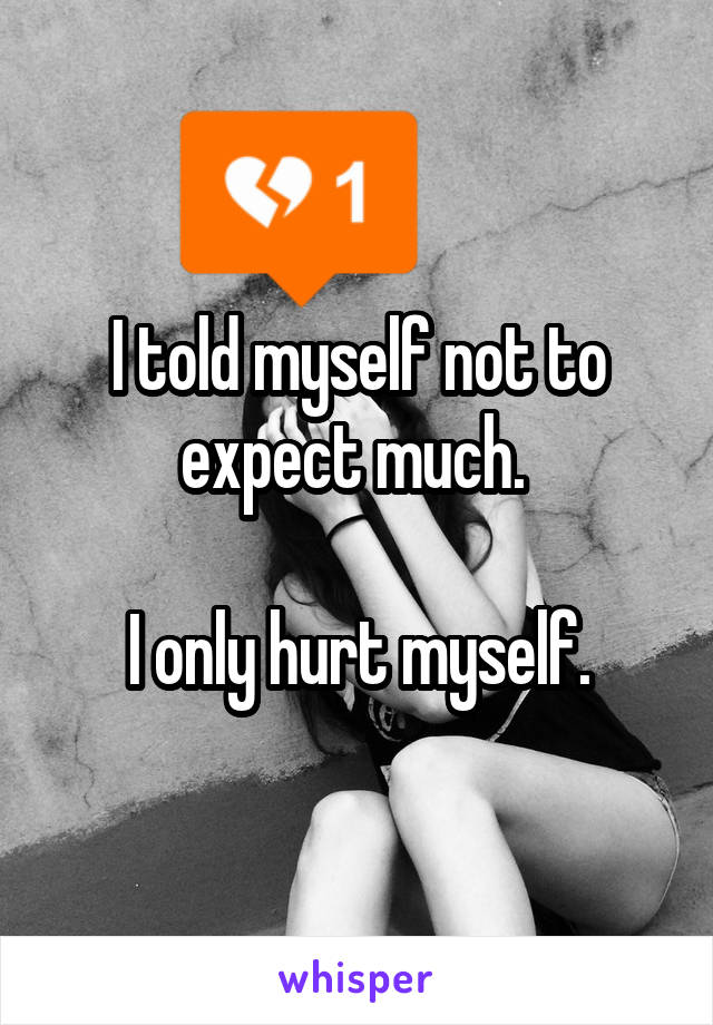 I told myself not to expect much. 

I only hurt myself.