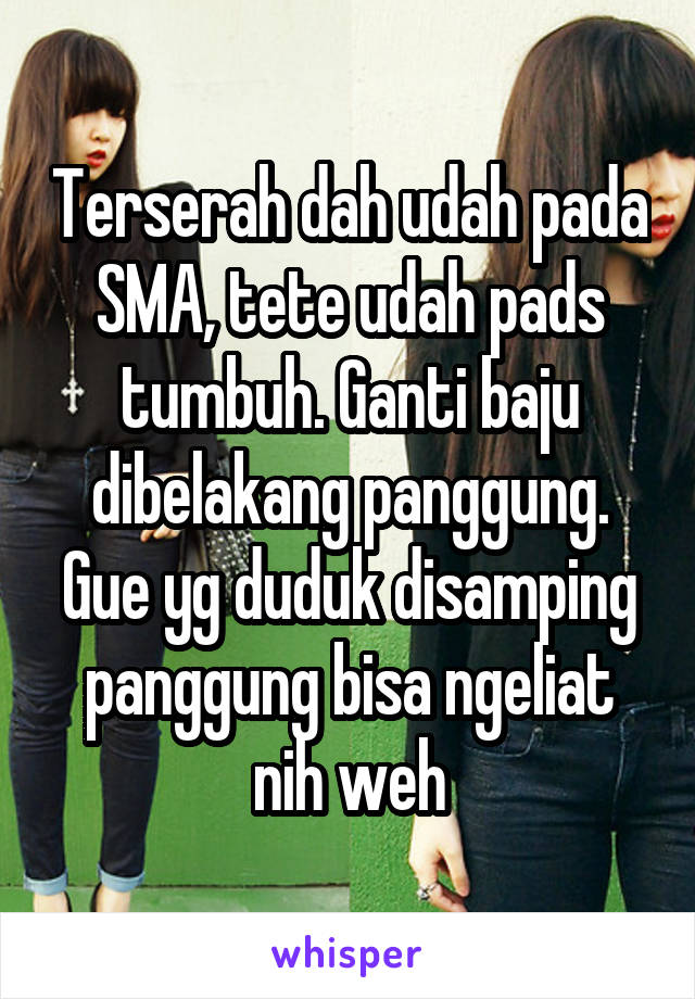 Terserah dah udah pada SMA, tete udah pads tumbuh. Ganti baju dibelakang panggung. Gue yg duduk disamping panggung bisa ngeliat nih weh