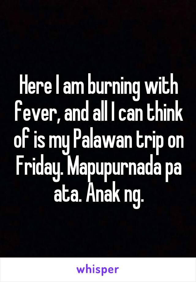 Here I am burning with fever, and all I can think of is my Palawan trip on Friday. Mapupurnada pa ata. Anak ng.