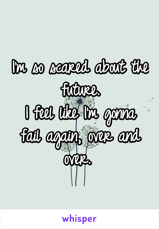 I'm so scared about the future.
I feel like I'm gonna fail again, over and over. 