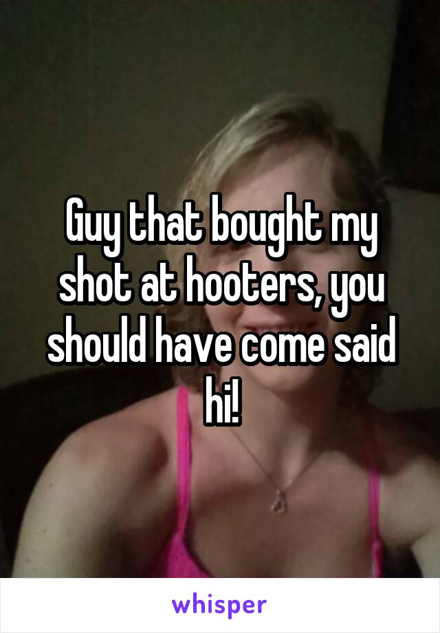 Guy that bought my shot at hooters, you should have come said hi!