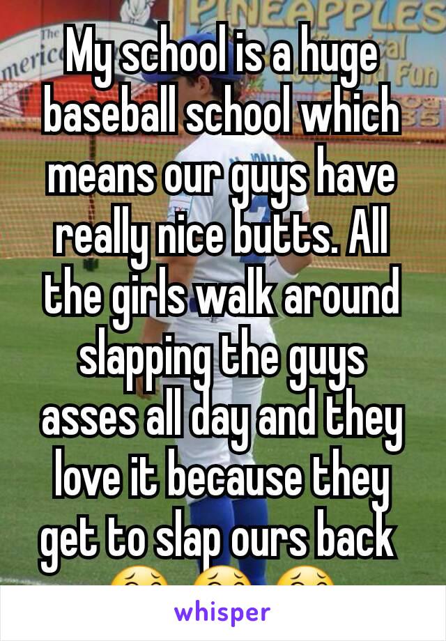 My school is a huge baseball school which means our guys have really nice butts. All the girls walk around slapping the guys asses all day and they love it because they get to slap ours back 
😂 😂 😂