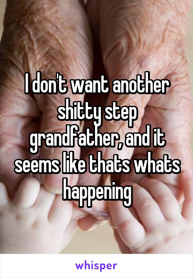 I don't want another shitty step grandfather, and it seems like thats whats happening