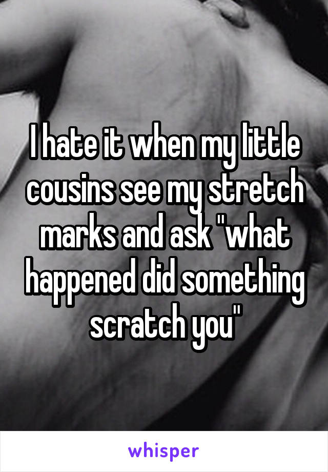 I hate it when my little cousins see my stretch marks and ask "what happened did something scratch you"