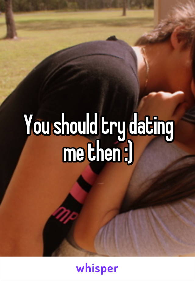 You should try dating me then :)