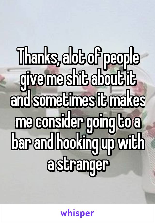 Thanks, alot of people give me shit about it and sometimes it makes me consider going to a bar and hooking up with a stranger