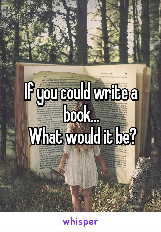 If you could write a book...
 What would it be?