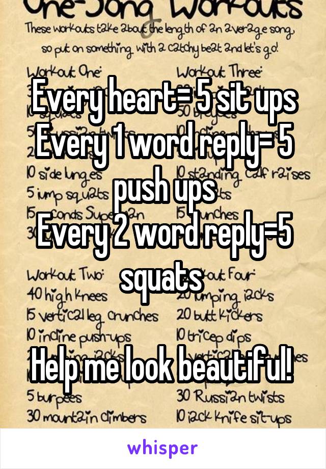 Every heart= 5 sit ups
Every 1 word reply= 5 push ups
Every 2 word reply=5 squats 

Help me look beautiful! 