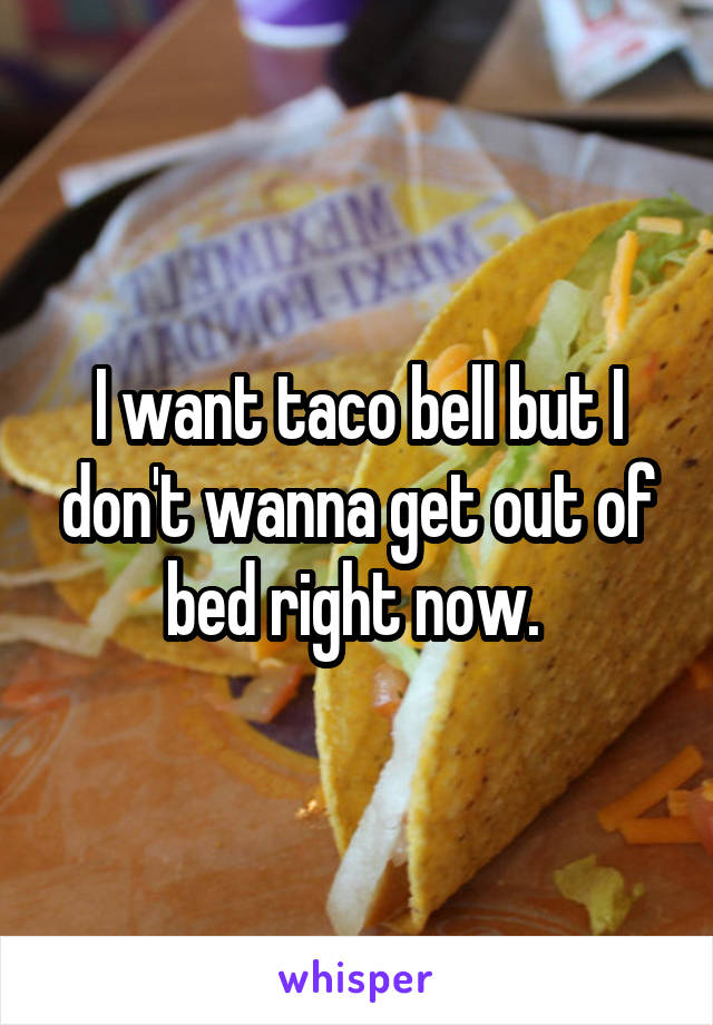 I want taco bell but I don't wanna get out of bed right now. 