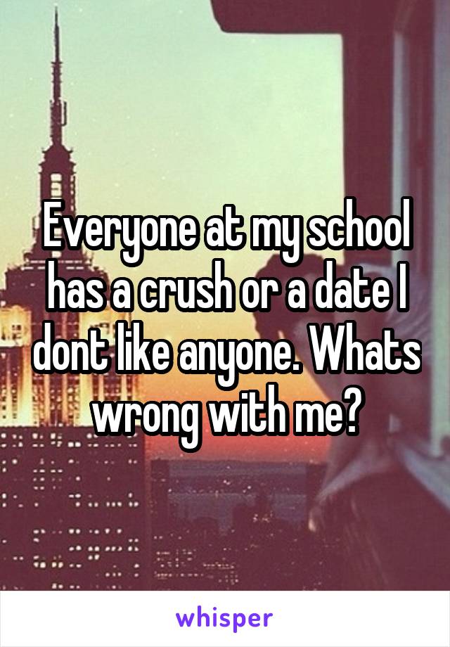 Everyone at my school has a crush or a date I dont like anyone. Whats wrong with me?