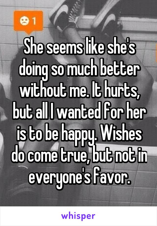 She seems like she's doing so much better without me. It hurts, but all I wanted for her is to be happy. Wishes do come true, but not in everyone's favor.