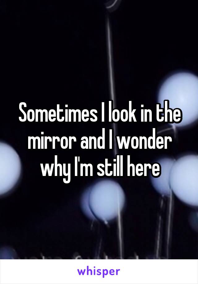 Sometimes I look in the mirror and I wonder why I'm still here