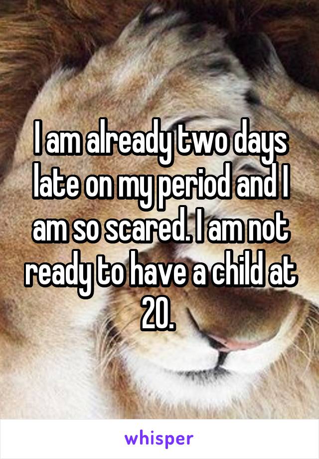 I am already two days late on my period and I am so scared. I am not ready to have a child at 20. 