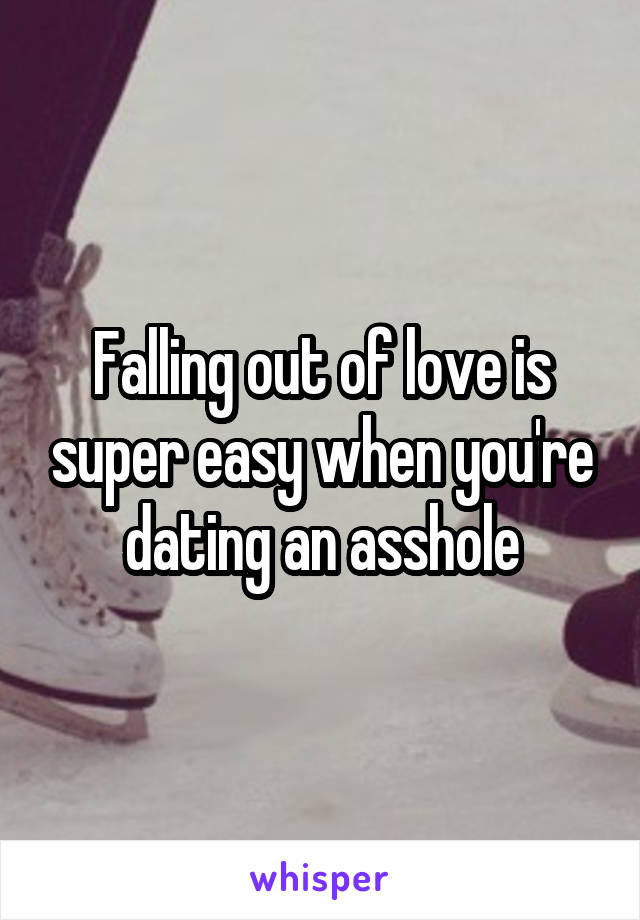 Falling out of love is super easy when you're dating an asshole