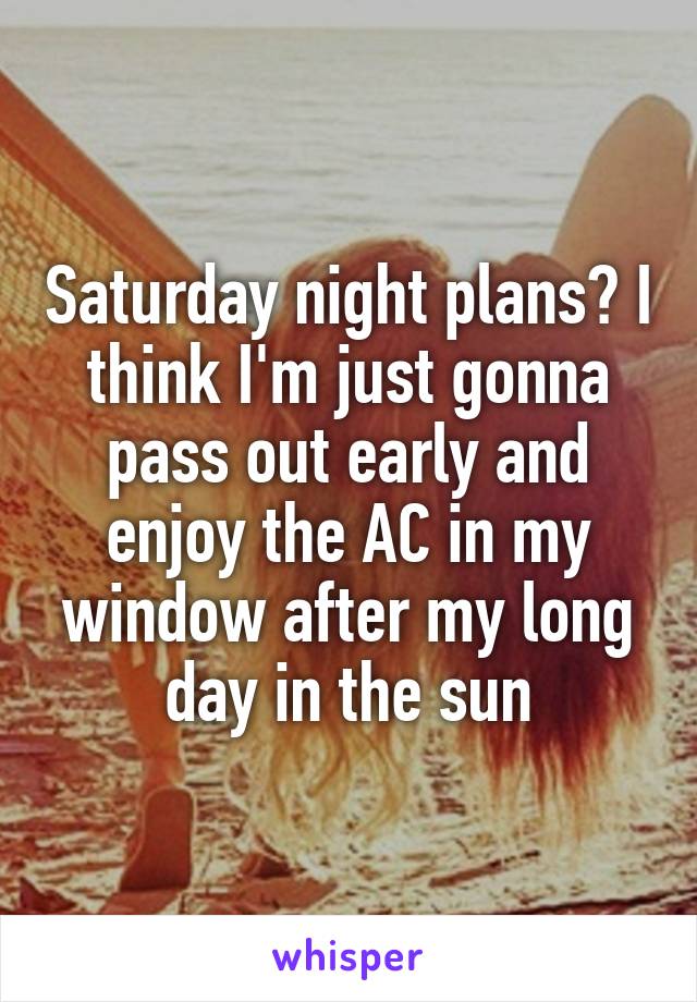 Saturday night plans? I think I'm just gonna pass out early and enjoy the AC in my window after my long day in the sun