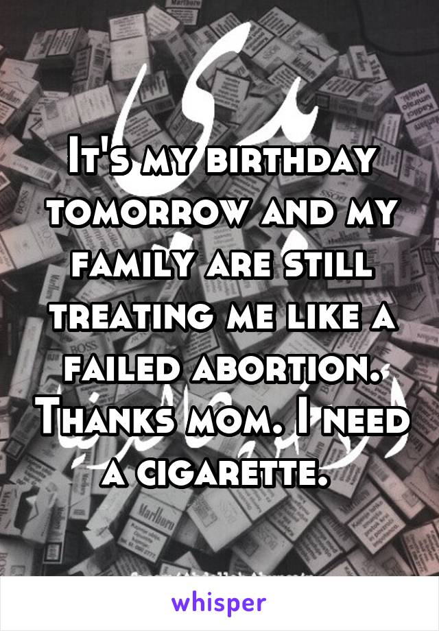 It's my birthday tomorrow and my family are still treating me like a failed abortion. Thanks mom. I need a cigarette. 