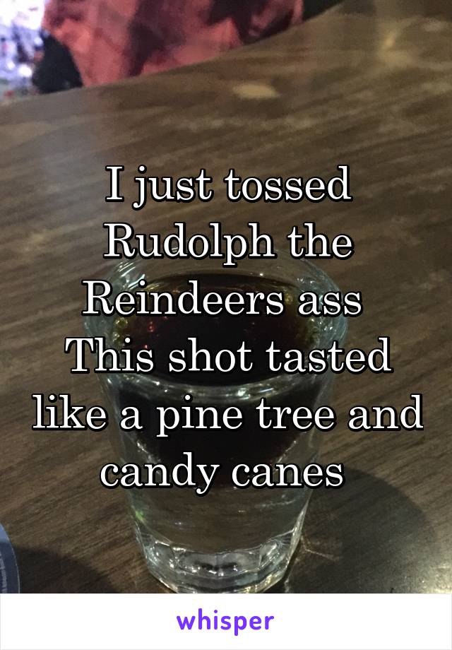 I just tossed Rudolph the Reindeers ass 
This shot tasted like a pine tree and candy canes 