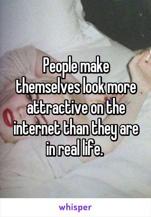 People make themselves look more attractive on the internet than they are in real life. 