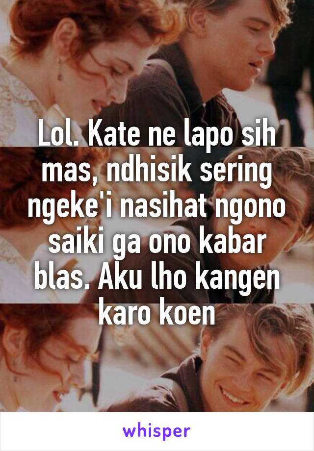 Lol. Kate ne lapo sih mas, ndhisik sering ngeke'i nasihat ngono saiki ga ono kabar blas. Aku lho kangen karo koen