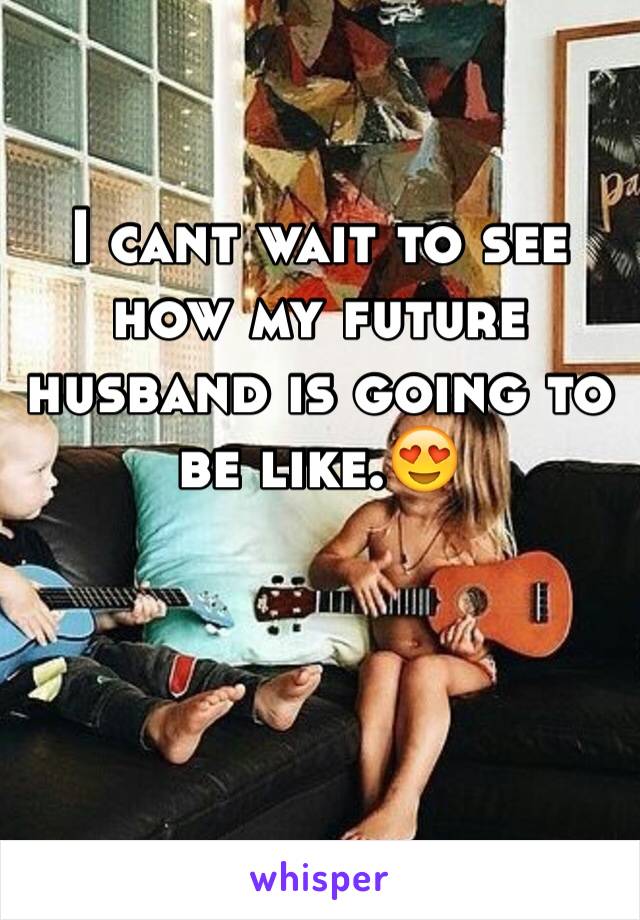 I cant wait to see how my future husband is going to be like.😍