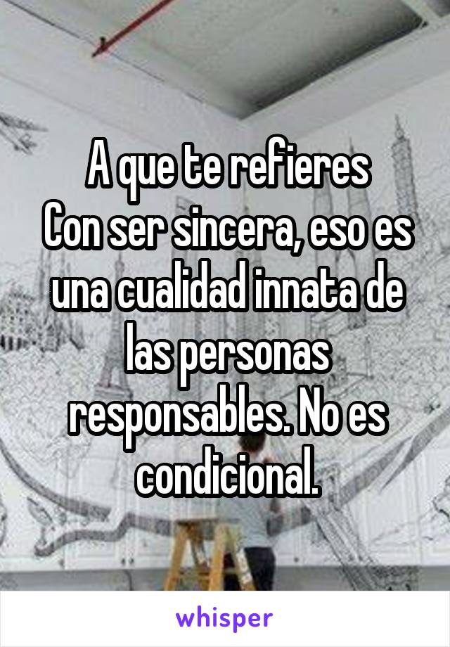 A que te refieres
Con ser sincera, eso es una cualidad innata de las personas responsables. No es condicional.