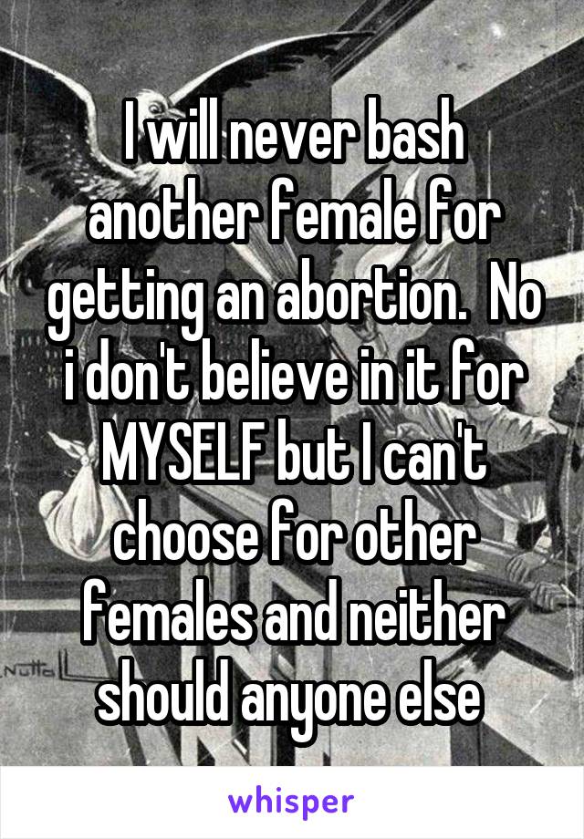 I will never bash another female for getting an abortion.  No i don't believe in it for MYSELF but I can't choose for other females and neither should anyone else 