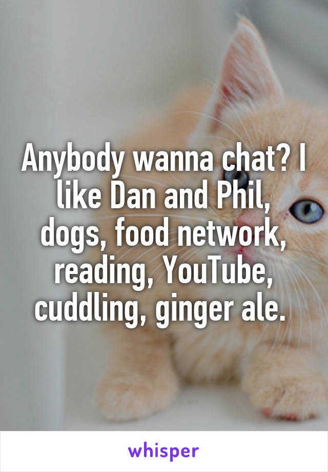 Anybody wanna chat? I like Dan and Phil, dogs, food network, reading, YouTube, cuddling, ginger ale. 