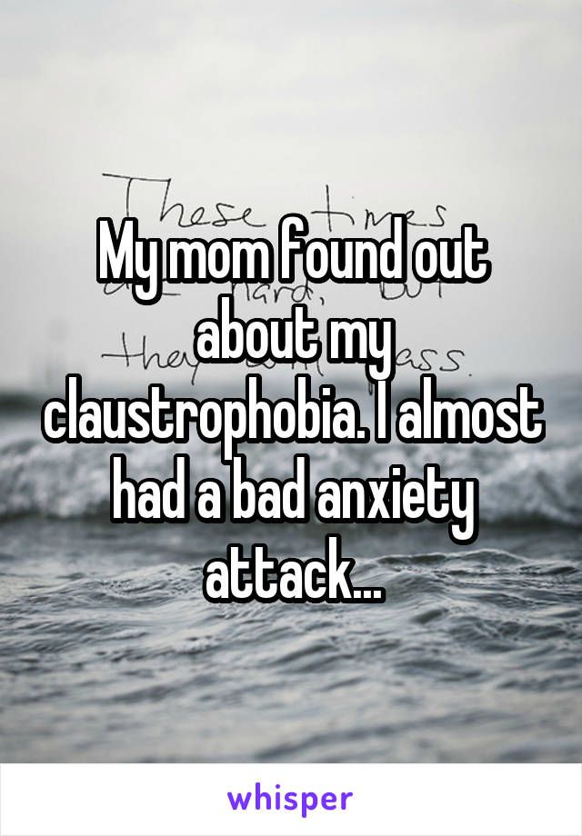 My mom found out about my claustrophobia. I almost had a bad anxiety attack...