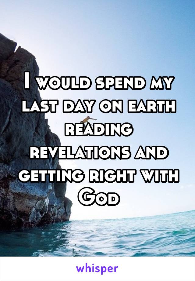 I would spend my last day on earth reading revelations and getting right with God