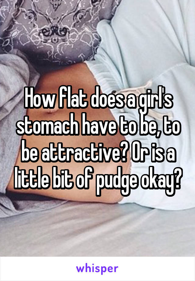 How flat does a girl's stomach have to be, to be attractive? Or is a little bit of pudge okay?