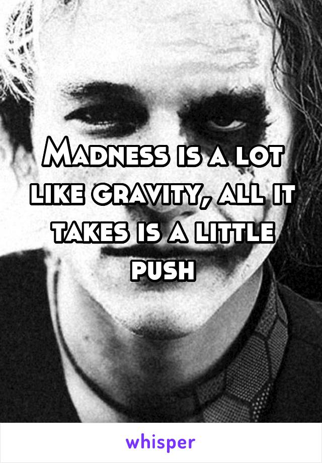 Madness is a lot like gravity, all it takes is a little push
