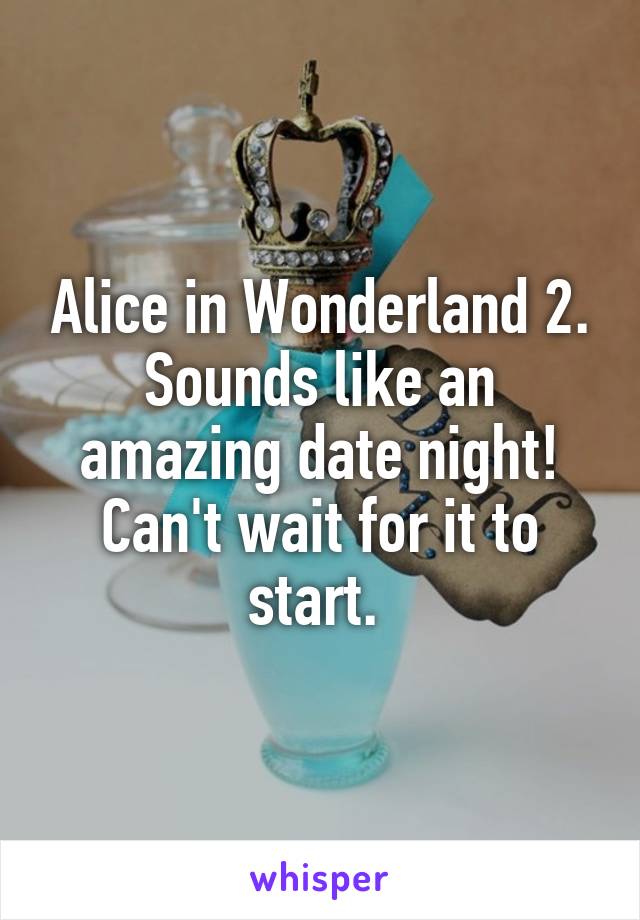 Alice in Wonderland 2. Sounds like an amazing date night! Can't wait for it to start. 