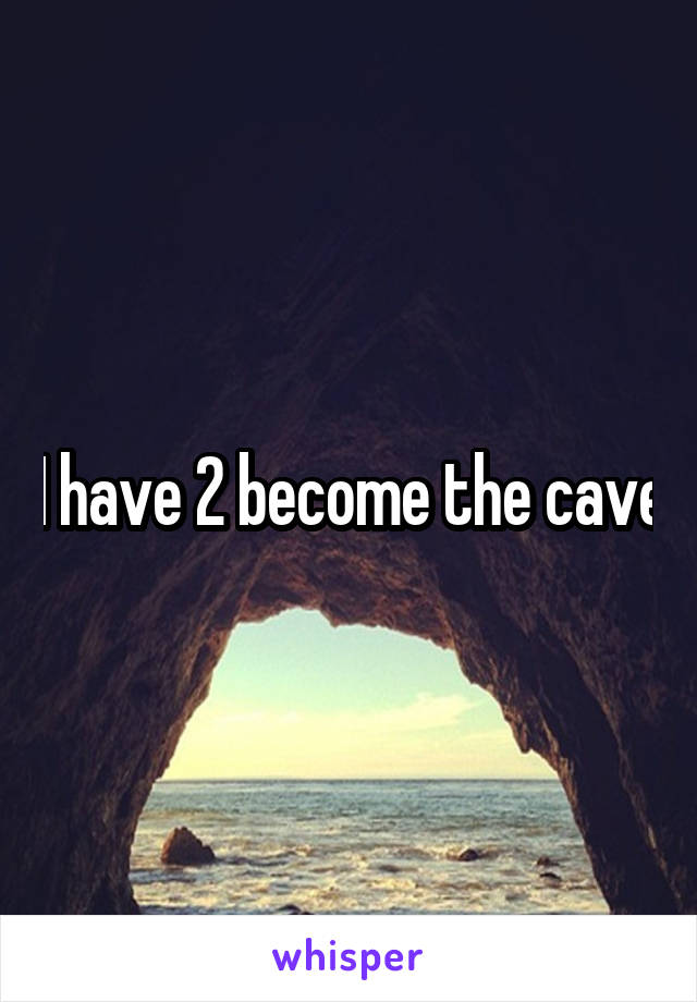 I have 2 become the cave