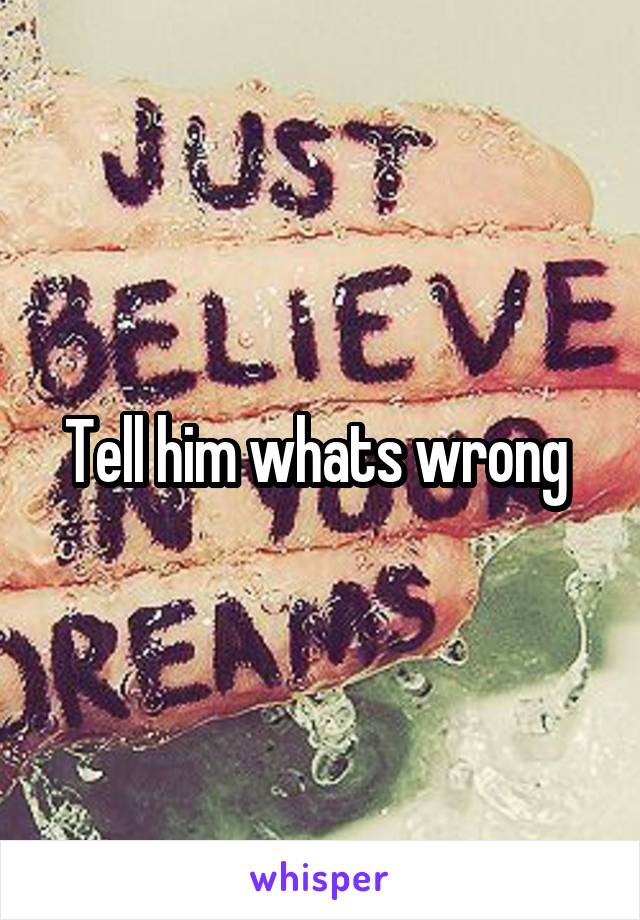 Tell him whats wrong 