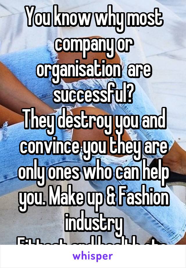 You know why most company or organisation  are successful?
They destroy you and convince you they are only ones who can help you. Make up & Fashion industry
Fittest and health etc.