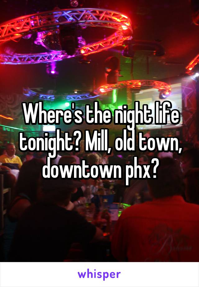 Where's the night life tonight? Mill, old town, downtown phx?