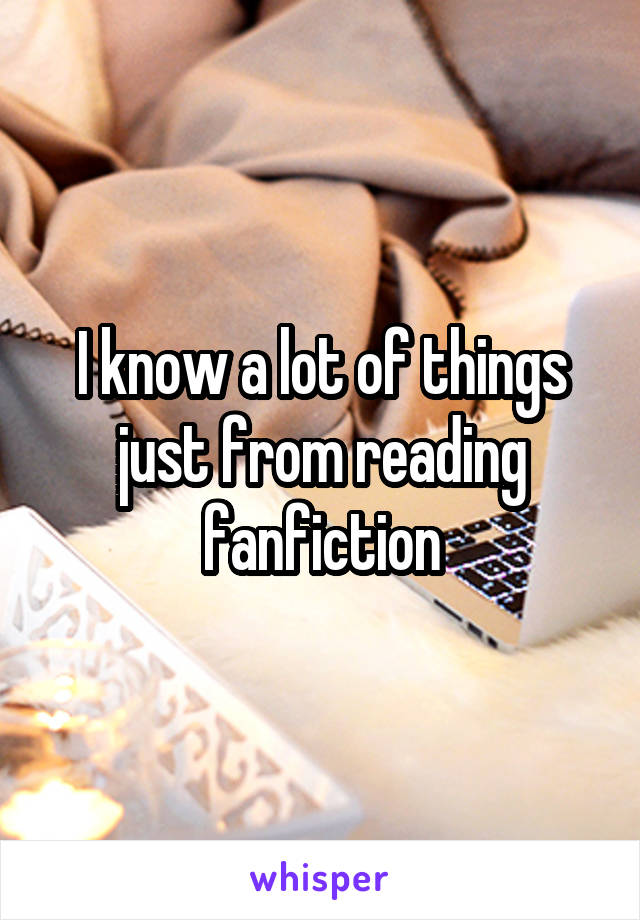 I know a lot of things just from reading fanfiction