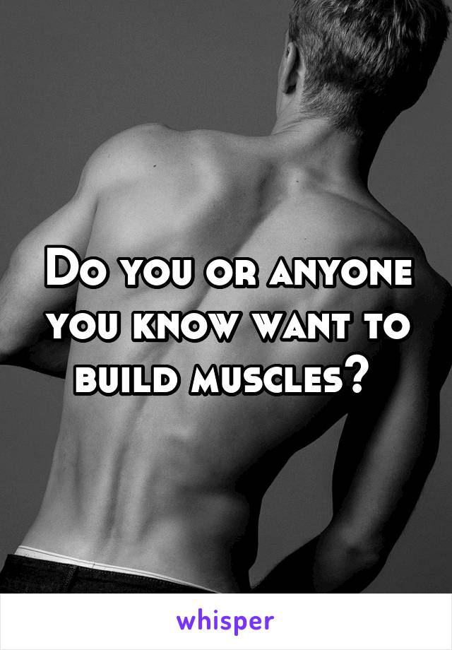 Do you or anyone you know want to build muscles? 