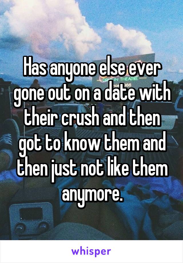 Has anyone else ever gone out on a date with their crush and then got to know them and then just not like them anymore.