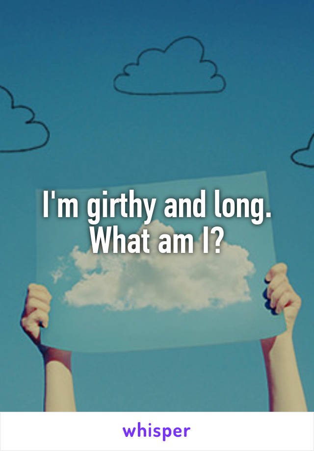 I'm girthy and long. What am I?