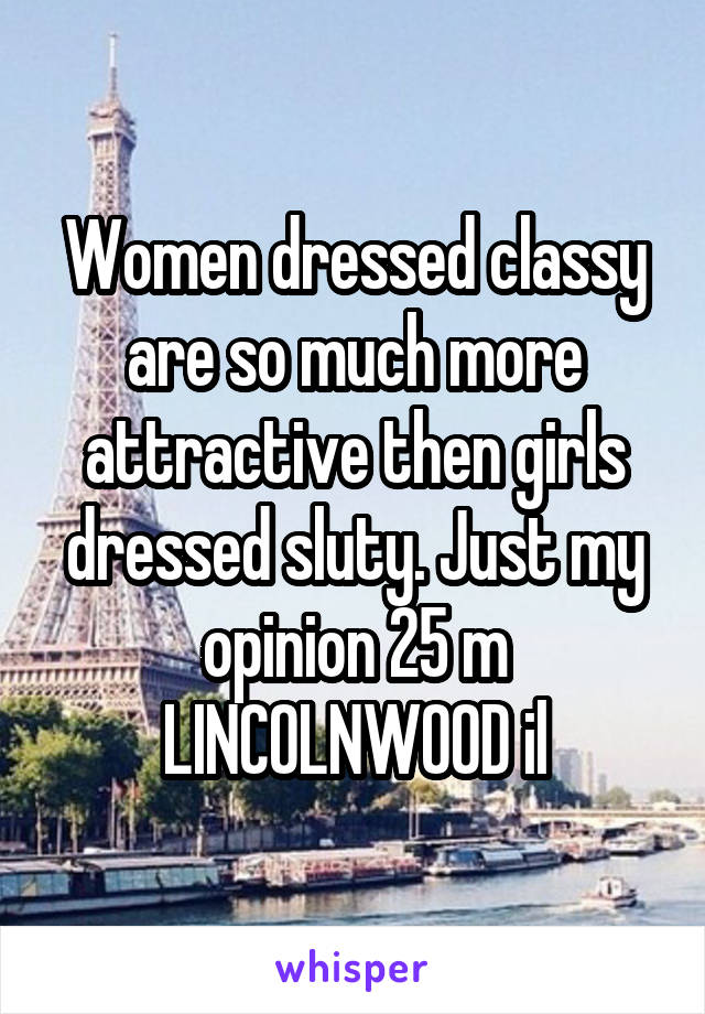 Women dressed classy are so much more attractive then girls dressed sluty. Just my opinion 25 m LINCOLNWOOD il