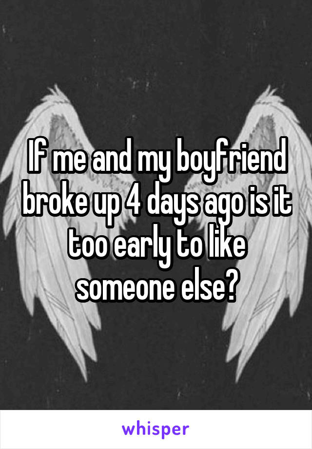 If me and my boyfriend broke up 4 days ago is it too early to like someone else?