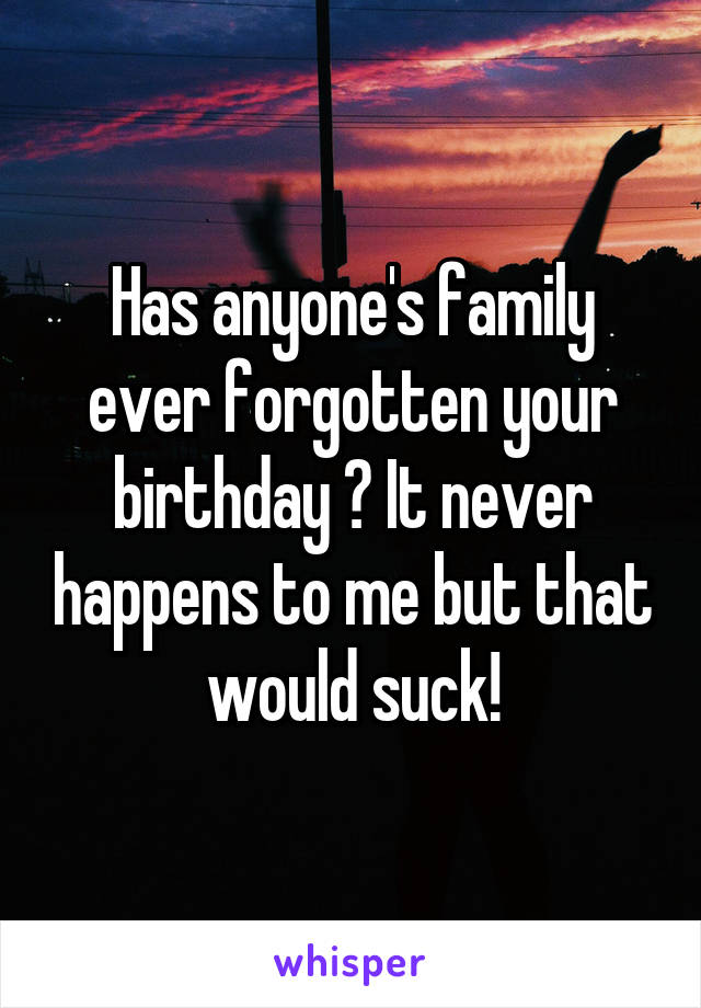 Has anyone's family ever forgotten your birthday ? It never happens to me but that would suck!