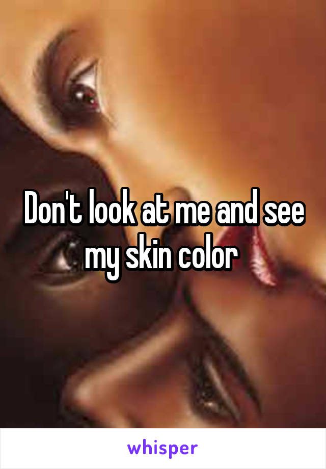 Don't look at me and see my skin color 