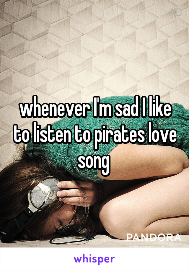 whenever I'm sad I like to listen to pirates love song 