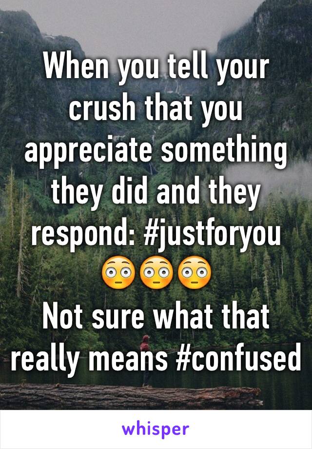 When you tell your crush that you appreciate something they did and they respond: #justforyou 
😳😳😳 
Not sure what that really means #confused