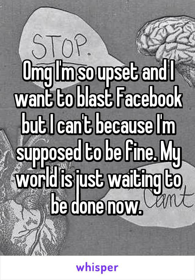 Omg I'm so upset and I want to blast Facebook but I can't because I'm supposed to be fine. My world is just waiting to be done now. 